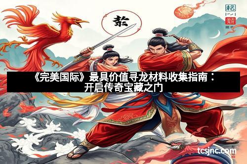 《完美国际》最具价值寻龙材料收集指南:开启传奇宝藏之门