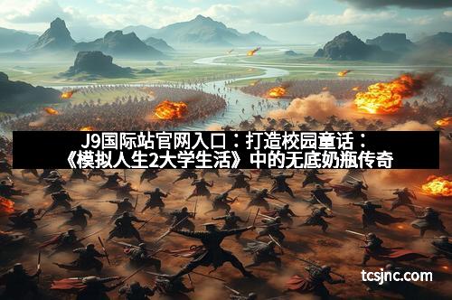 J9国际站官网入口:打造校园童话:《模拟人生2大学生活》中的无底奶瓶传奇