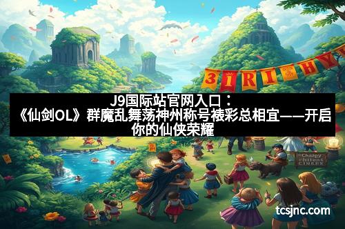 J9国际站官网入口:《仙剑OL》群魔乱舞荡神州称号裱彩总相宜——开启你的仙侠荣耀之旅